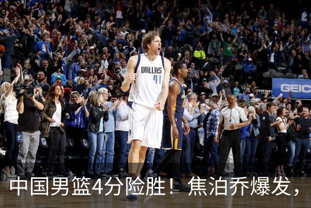 中国男篮4分险胜！焦泊乔爆发，王俊杰18分14篮板，徐昕10分