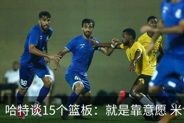 哈特谈15个篮板：就是靠意愿 米切罗和唐斯卡位文班做得很出色